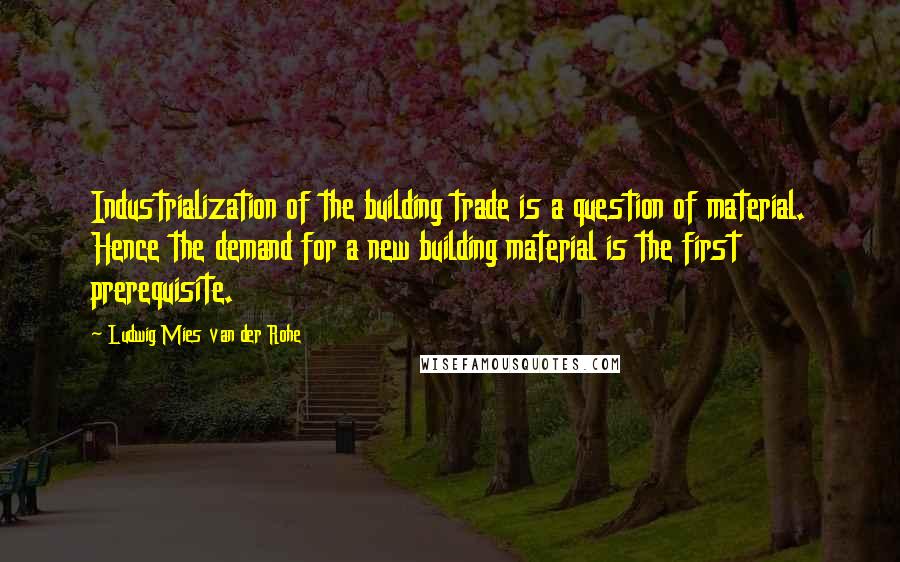 Ludwig Mies Van Der Rohe Quotes: Industrialization of the building trade is a question of material. Hence the demand for a new building material is the first prerequisite.