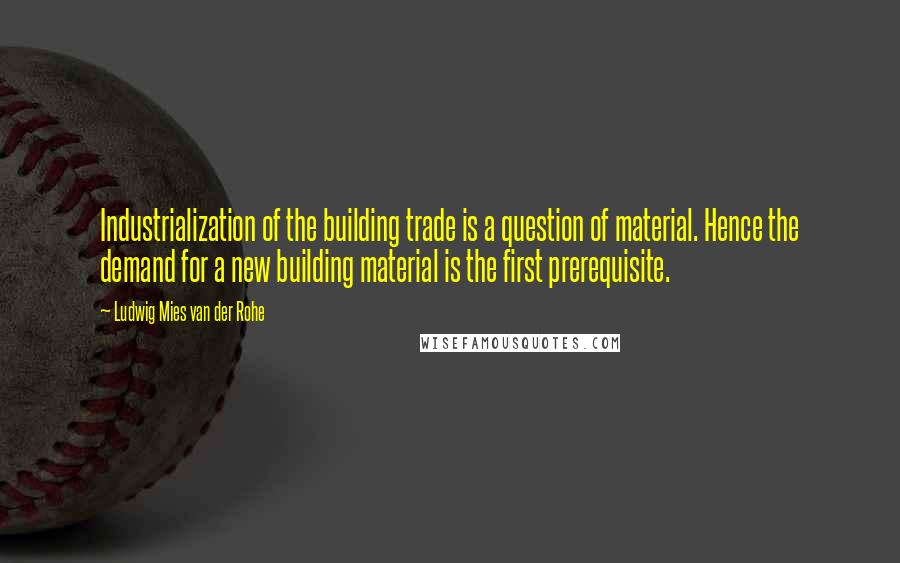 Ludwig Mies Van Der Rohe Quotes: Industrialization of the building trade is a question of material. Hence the demand for a new building material is the first prerequisite.