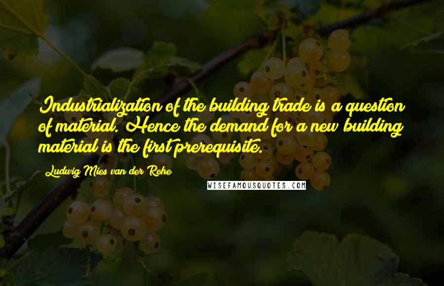 Ludwig Mies Van Der Rohe Quotes: Industrialization of the building trade is a question of material. Hence the demand for a new building material is the first prerequisite.