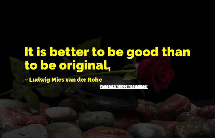 Ludwig Mies Van Der Rohe Quotes: It is better to be good than to be original,