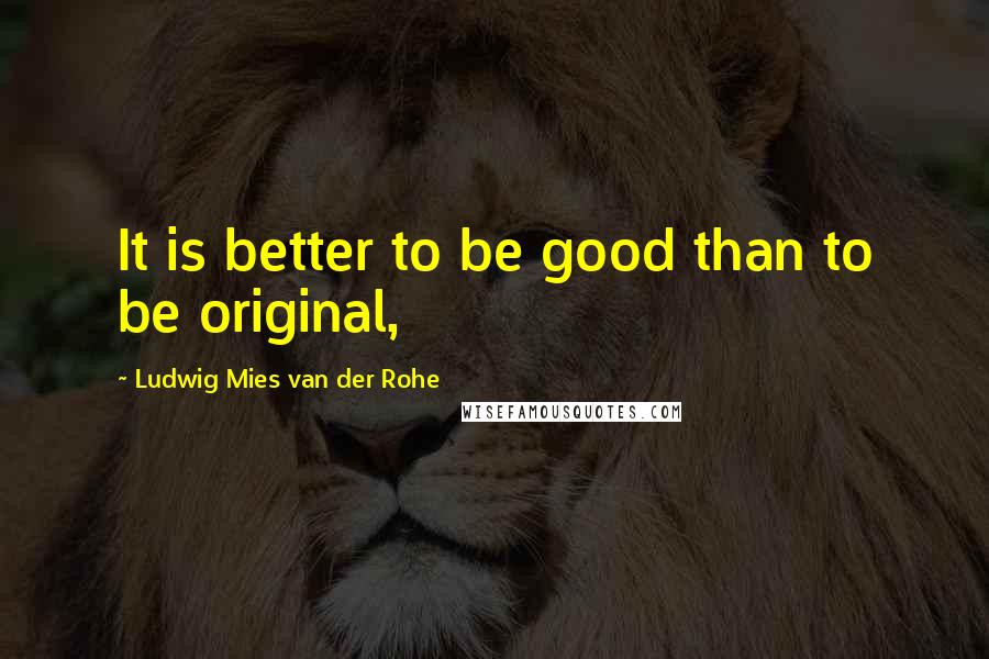 Ludwig Mies Van Der Rohe Quotes: It is better to be good than to be original,