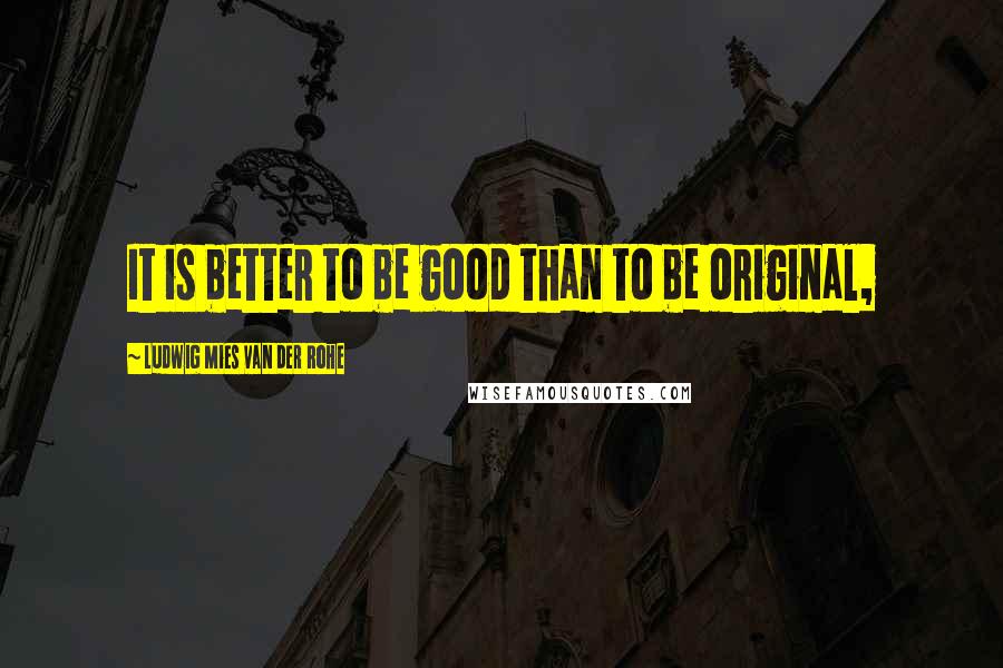 Ludwig Mies Van Der Rohe Quotes: It is better to be good than to be original,