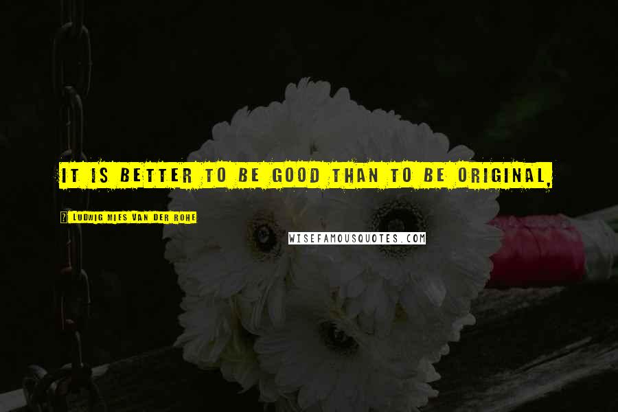 Ludwig Mies Van Der Rohe Quotes: It is better to be good than to be original,