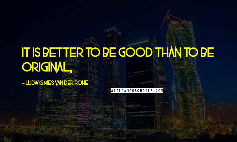 Ludwig Mies Van Der Rohe Quotes: It is better to be good than to be original,