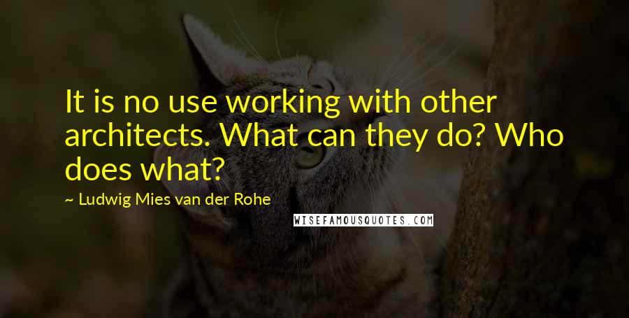 Ludwig Mies Van Der Rohe Quotes: It is no use working with other architects. What can they do? Who does what?