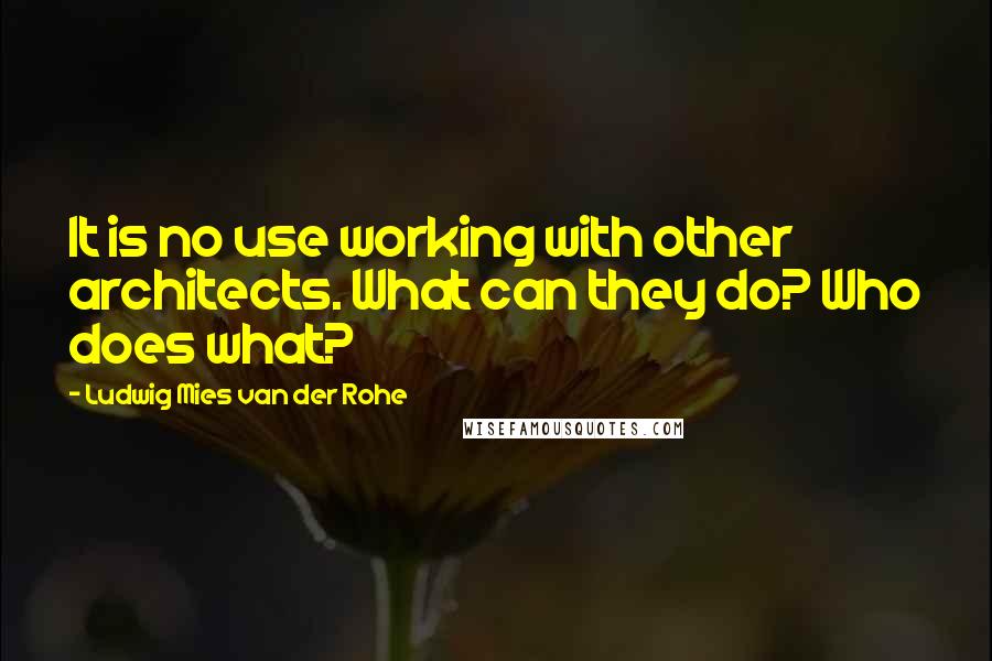 Ludwig Mies Van Der Rohe Quotes: It is no use working with other architects. What can they do? Who does what?