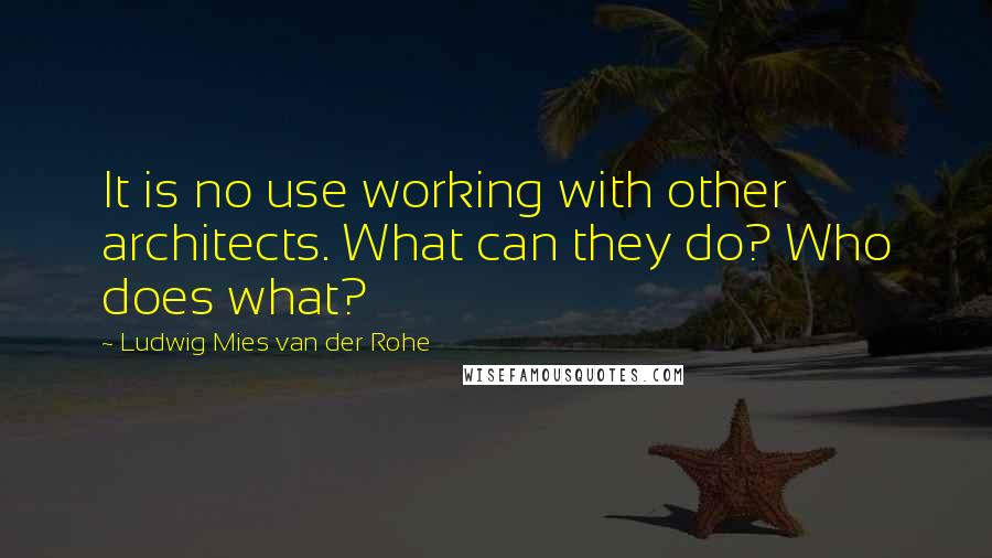 Ludwig Mies Van Der Rohe Quotes: It is no use working with other architects. What can they do? Who does what?