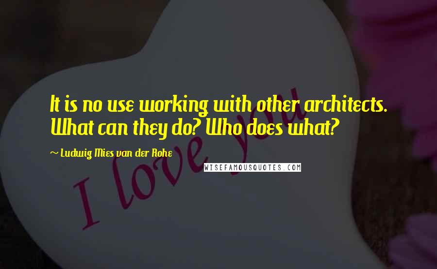 Ludwig Mies Van Der Rohe Quotes: It is no use working with other architects. What can they do? Who does what?