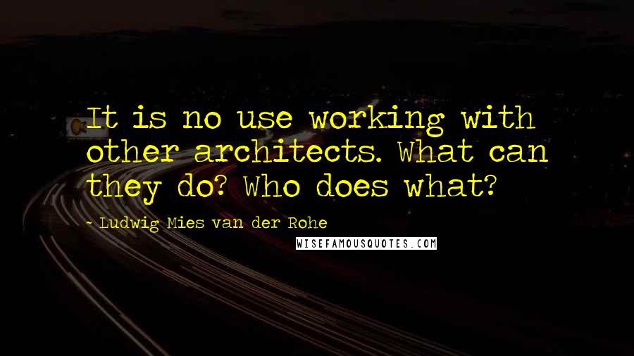 Ludwig Mies Van Der Rohe Quotes: It is no use working with other architects. What can they do? Who does what?