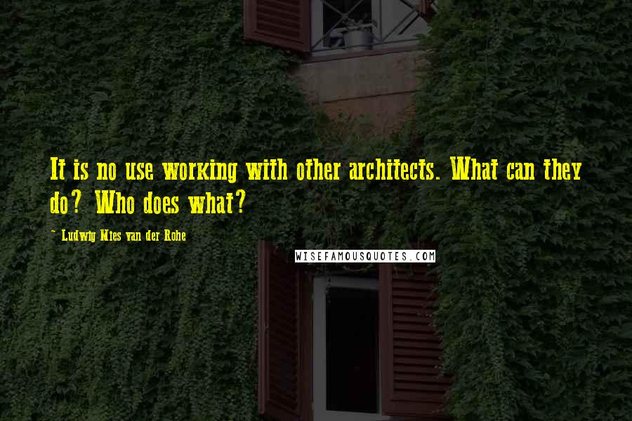 Ludwig Mies Van Der Rohe Quotes: It is no use working with other architects. What can they do? Who does what?