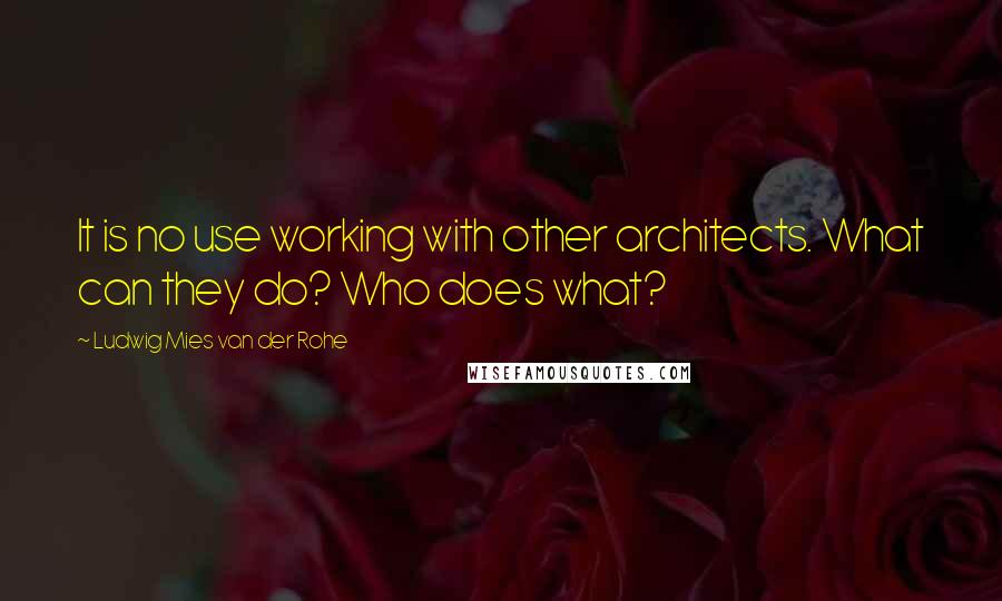 Ludwig Mies Van Der Rohe Quotes: It is no use working with other architects. What can they do? Who does what?