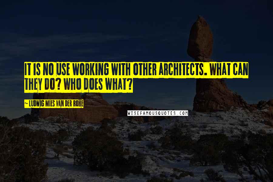 Ludwig Mies Van Der Rohe Quotes: It is no use working with other architects. What can they do? Who does what?