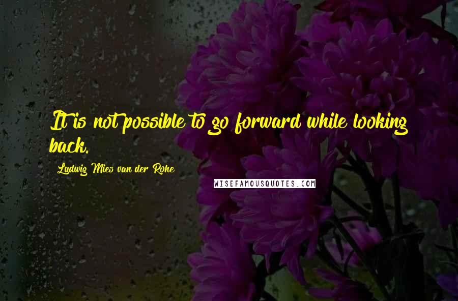 Ludwig Mies Van Der Rohe Quotes: It is not possible to go forward while looking back.