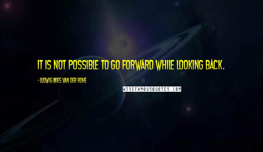 Ludwig Mies Van Der Rohe Quotes: It is not possible to go forward while looking back.