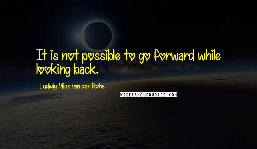 Ludwig Mies Van Der Rohe Quotes: It is not possible to go forward while looking back.