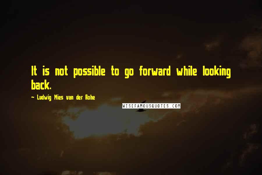 Ludwig Mies Van Der Rohe Quotes: It is not possible to go forward while looking back.