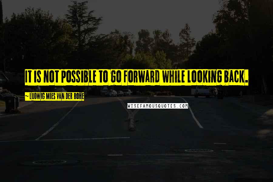 Ludwig Mies Van Der Rohe Quotes: It is not possible to go forward while looking back.