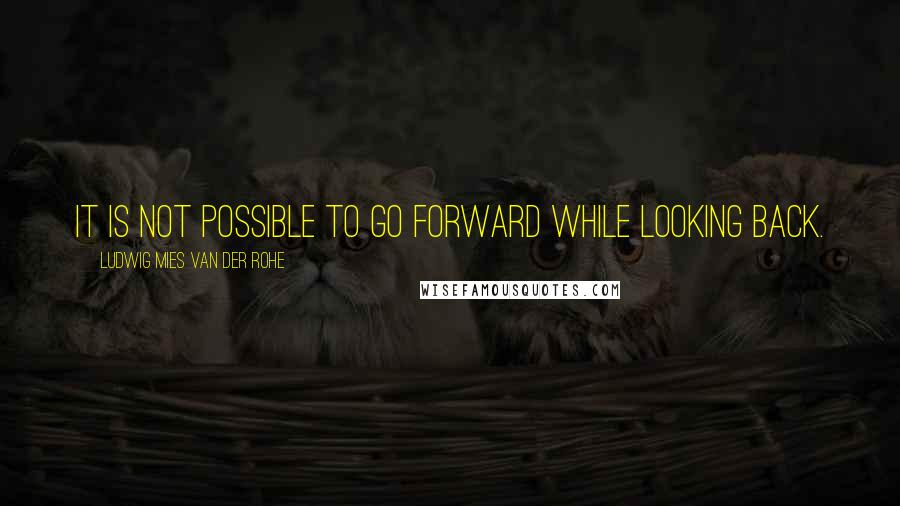 Ludwig Mies Van Der Rohe Quotes: It is not possible to go forward while looking back.