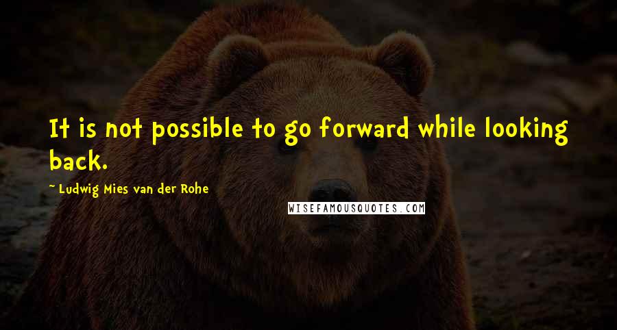 Ludwig Mies Van Der Rohe Quotes: It is not possible to go forward while looking back.