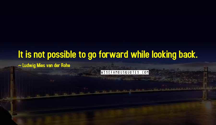 Ludwig Mies Van Der Rohe Quotes: It is not possible to go forward while looking back.