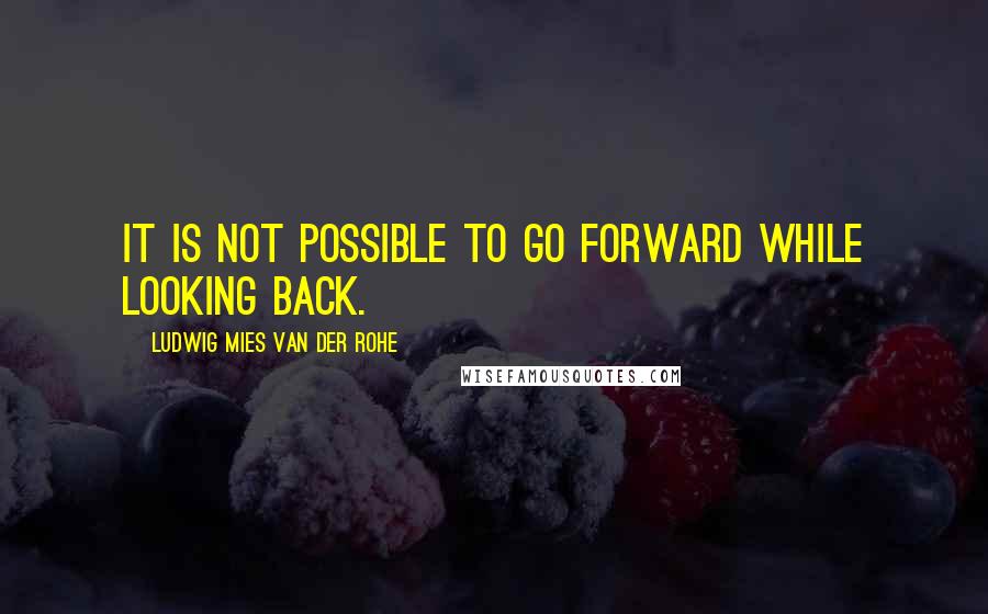 Ludwig Mies Van Der Rohe Quotes: It is not possible to go forward while looking back.