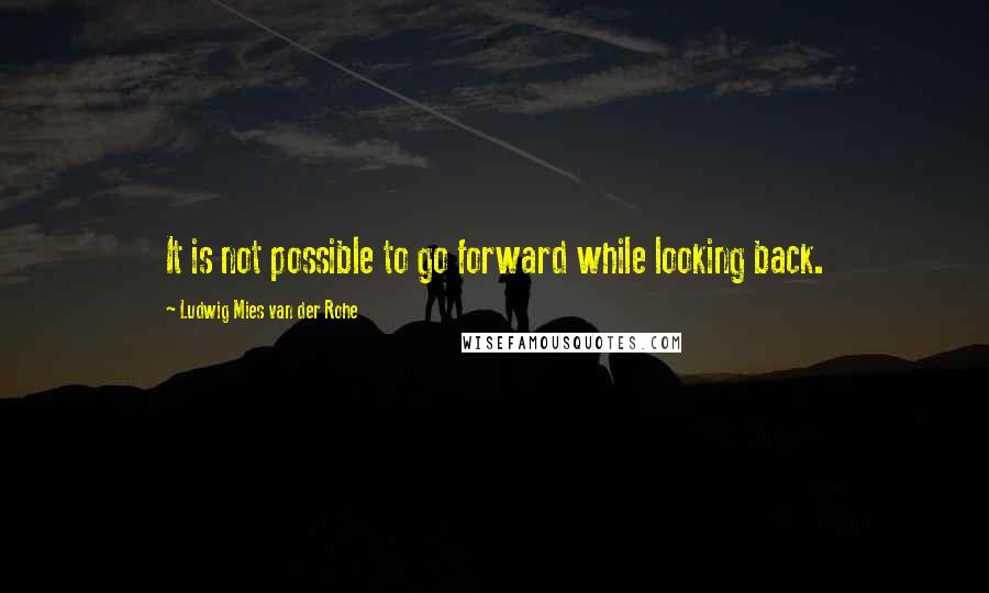 Ludwig Mies Van Der Rohe Quotes: It is not possible to go forward while looking back.