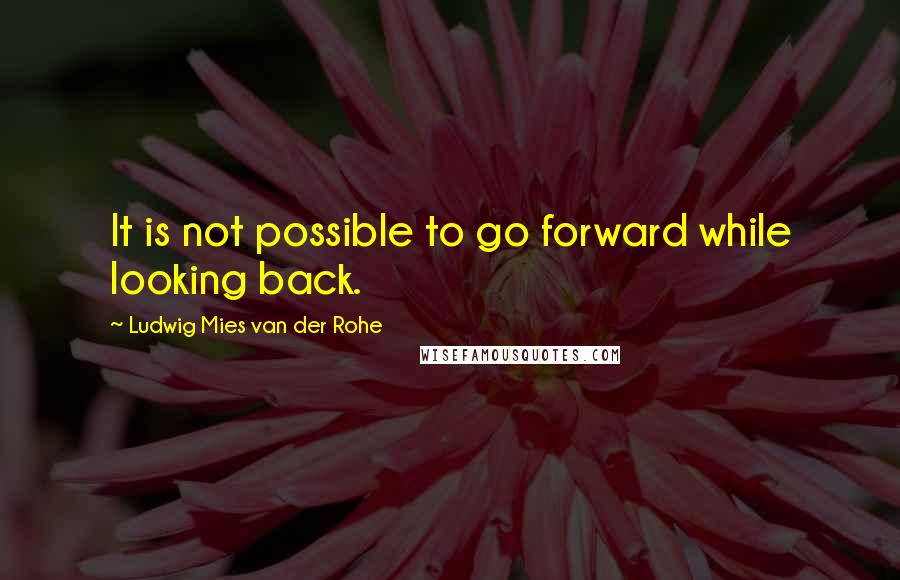 Ludwig Mies Van Der Rohe Quotes: It is not possible to go forward while looking back.