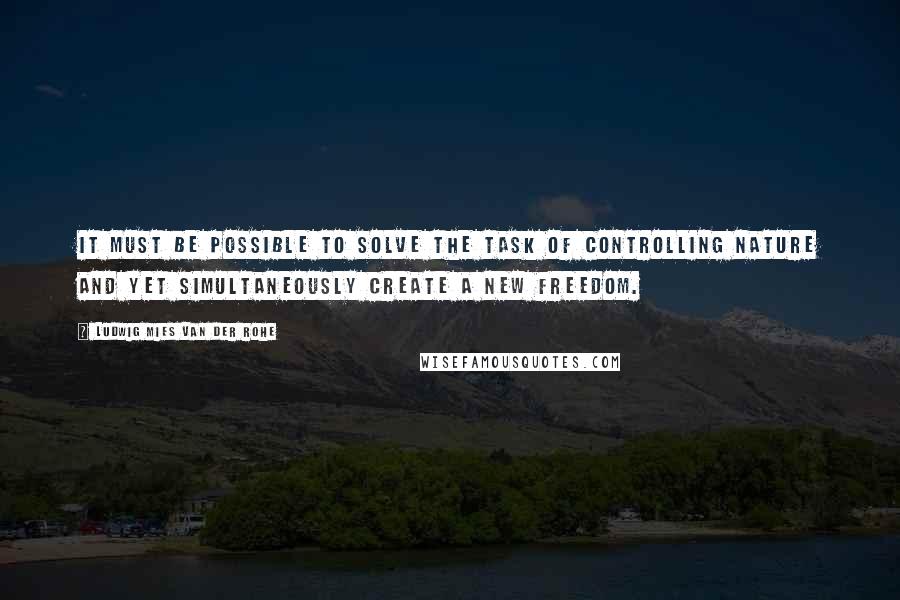 Ludwig Mies Van Der Rohe Quotes: It must be possible to solve the task of controlling nature and yet simultaneously create a new freedom.