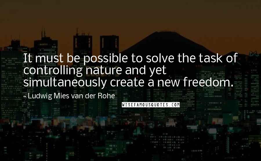 Ludwig Mies Van Der Rohe Quotes: It must be possible to solve the task of controlling nature and yet simultaneously create a new freedom.