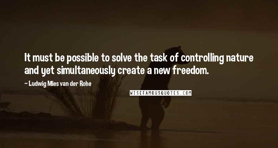 Ludwig Mies Van Der Rohe Quotes: It must be possible to solve the task of controlling nature and yet simultaneously create a new freedom.