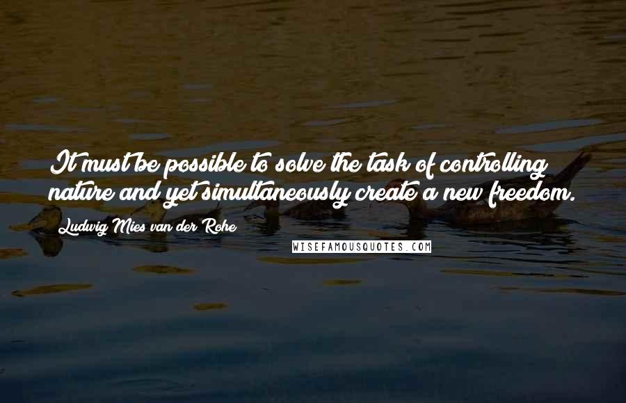 Ludwig Mies Van Der Rohe Quotes: It must be possible to solve the task of controlling nature and yet simultaneously create a new freedom.