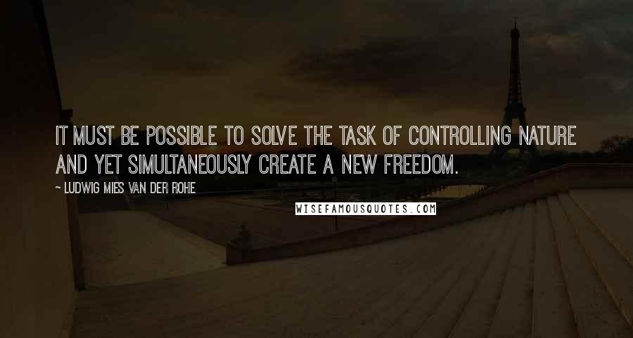 Ludwig Mies Van Der Rohe Quotes: It must be possible to solve the task of controlling nature and yet simultaneously create a new freedom.