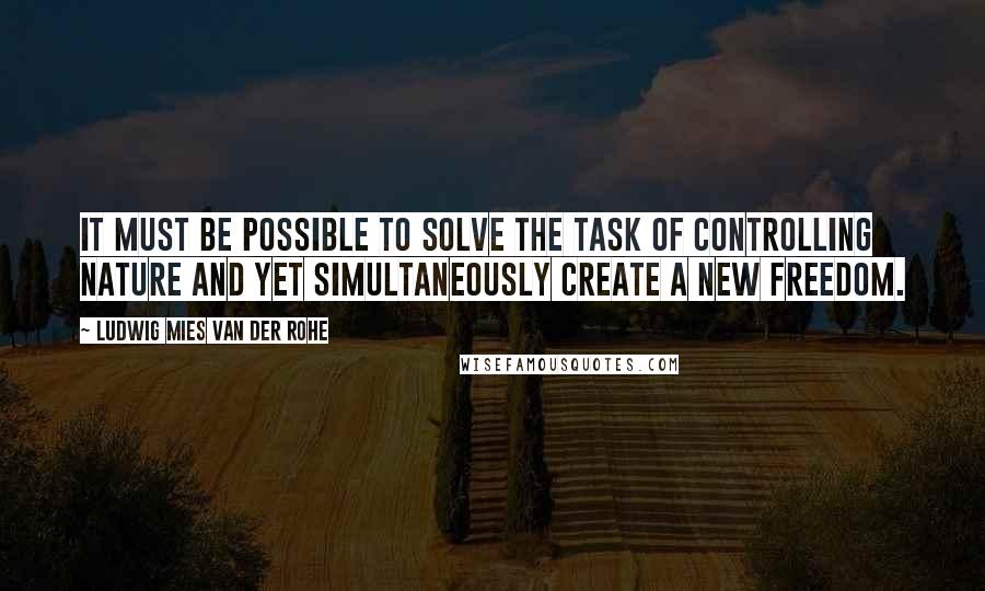 Ludwig Mies Van Der Rohe Quotes: It must be possible to solve the task of controlling nature and yet simultaneously create a new freedom.