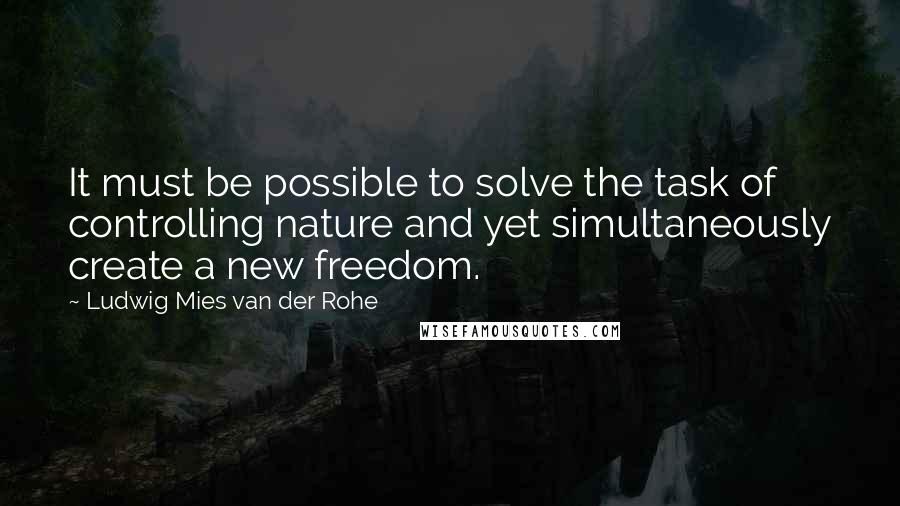 Ludwig Mies Van Der Rohe Quotes: It must be possible to solve the task of controlling nature and yet simultaneously create a new freedom.