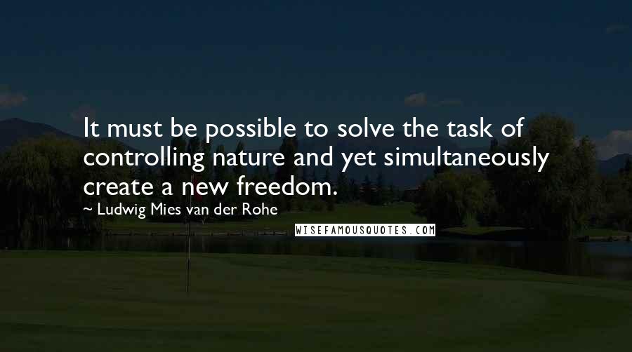 Ludwig Mies Van Der Rohe Quotes: It must be possible to solve the task of controlling nature and yet simultaneously create a new freedom.