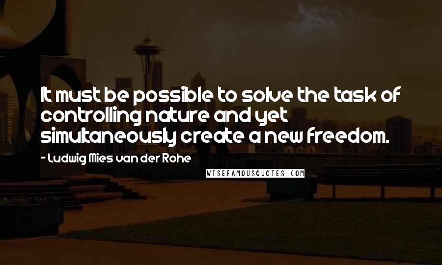 Ludwig Mies Van Der Rohe Quotes: It must be possible to solve the task of controlling nature and yet simultaneously create a new freedom.