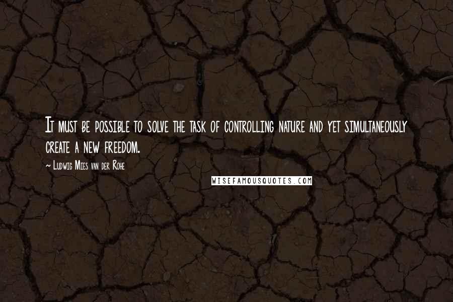 Ludwig Mies Van Der Rohe Quotes: It must be possible to solve the task of controlling nature and yet simultaneously create a new freedom.