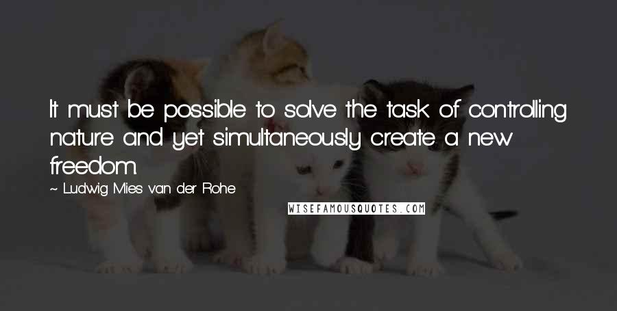 Ludwig Mies Van Der Rohe Quotes: It must be possible to solve the task of controlling nature and yet simultaneously create a new freedom.