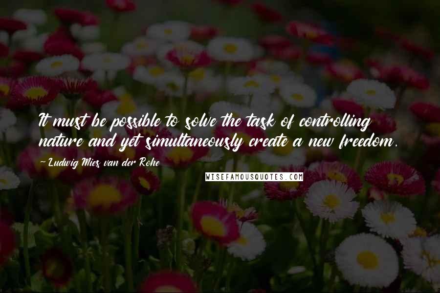 Ludwig Mies Van Der Rohe Quotes: It must be possible to solve the task of controlling nature and yet simultaneously create a new freedom.