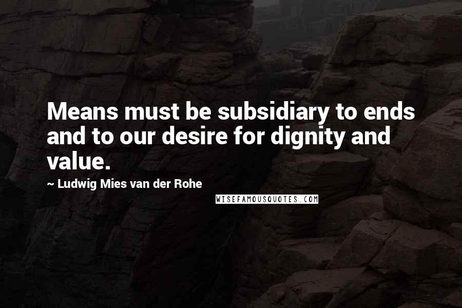 Ludwig Mies Van Der Rohe Quotes: Means must be subsidiary to ends and to our desire for dignity and value.