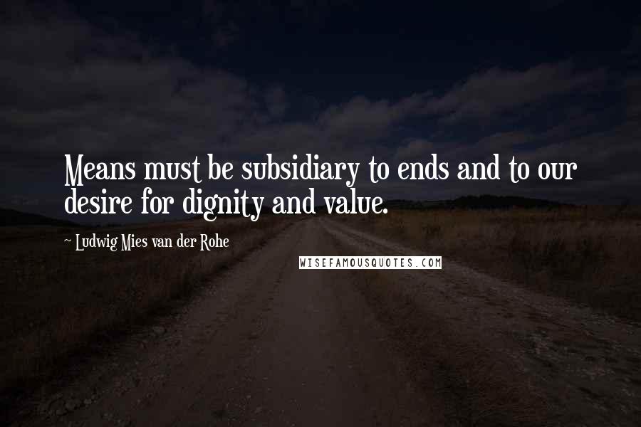 Ludwig Mies Van Der Rohe Quotes: Means must be subsidiary to ends and to our desire for dignity and value.