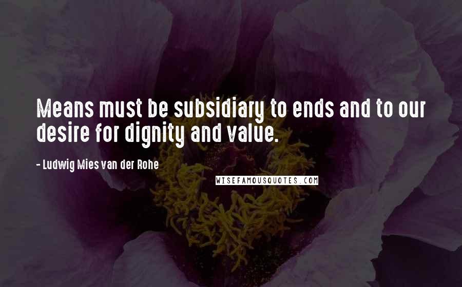 Ludwig Mies Van Der Rohe Quotes: Means must be subsidiary to ends and to our desire for dignity and value.