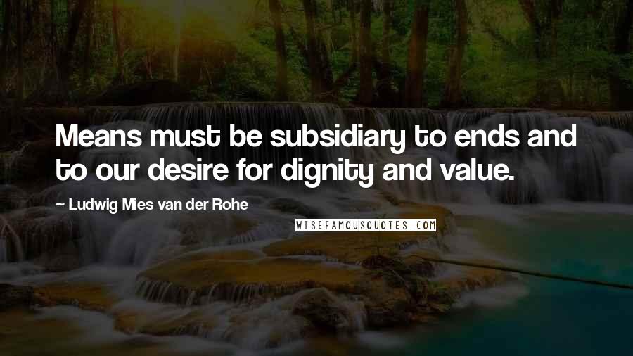 Ludwig Mies Van Der Rohe Quotes: Means must be subsidiary to ends and to our desire for dignity and value.