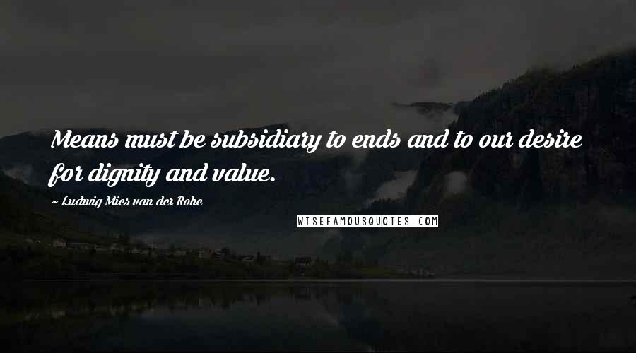 Ludwig Mies Van Der Rohe Quotes: Means must be subsidiary to ends and to our desire for dignity and value.