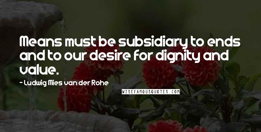 Ludwig Mies Van Der Rohe Quotes: Means must be subsidiary to ends and to our desire for dignity and value.