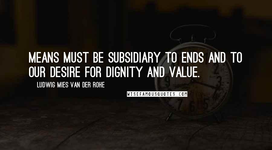 Ludwig Mies Van Der Rohe Quotes: Means must be subsidiary to ends and to our desire for dignity and value.