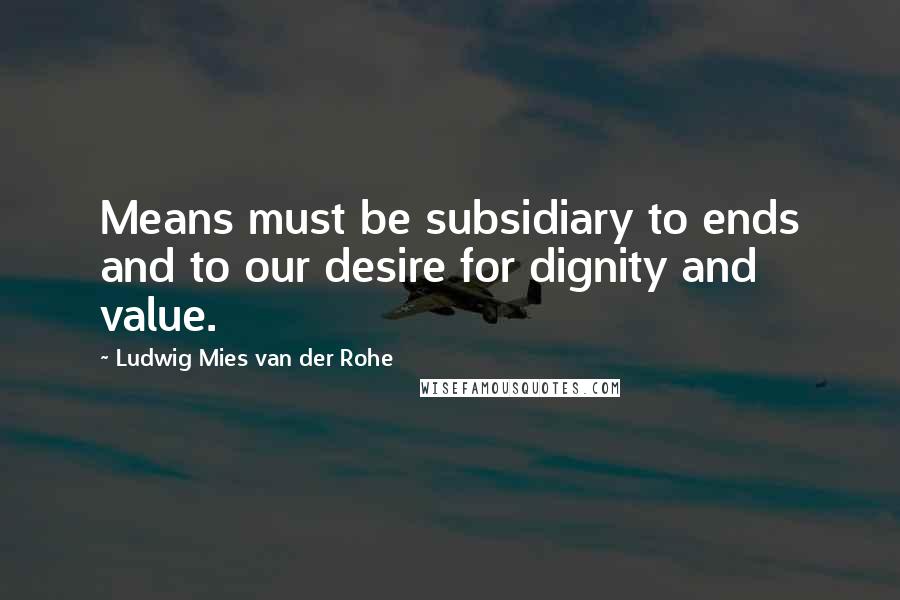 Ludwig Mies Van Der Rohe Quotes: Means must be subsidiary to ends and to our desire for dignity and value.