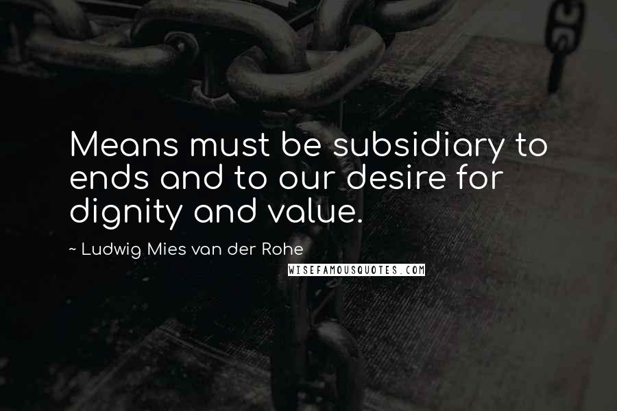 Ludwig Mies Van Der Rohe Quotes: Means must be subsidiary to ends and to our desire for dignity and value.