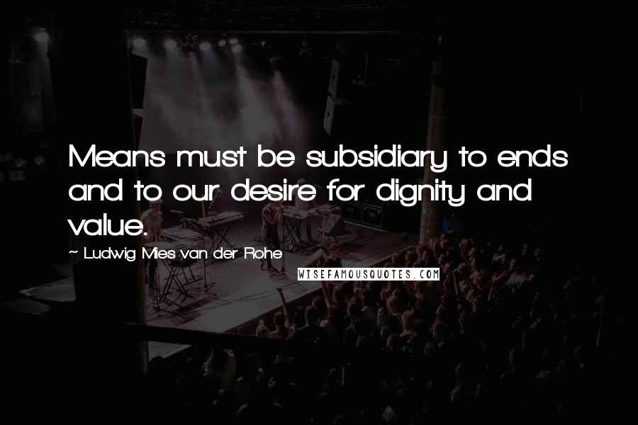 Ludwig Mies Van Der Rohe Quotes: Means must be subsidiary to ends and to our desire for dignity and value.