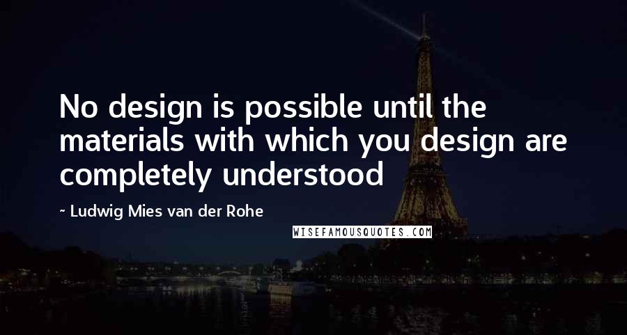 Ludwig Mies Van Der Rohe Quotes: No design is possible until the materials with which you design are completely understood